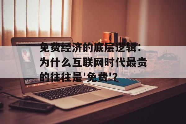 免费经济的底层逻辑：为什么互联网时代最贵的往往是'免费'？-第1张图片-