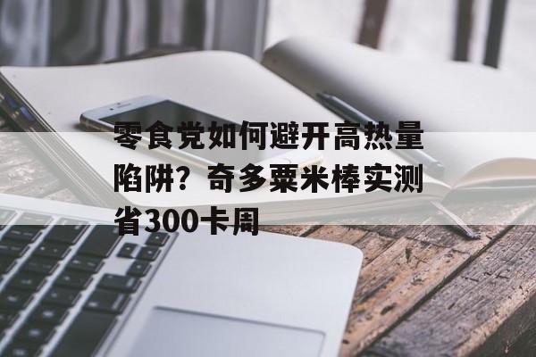 零食党如何避开高热量陷阱?奇多粟米棒实测省300卡周-第1张图片- 零食党如何避开高热量陷阱?奇多粟米棒实测省300卡周-第1张图片-