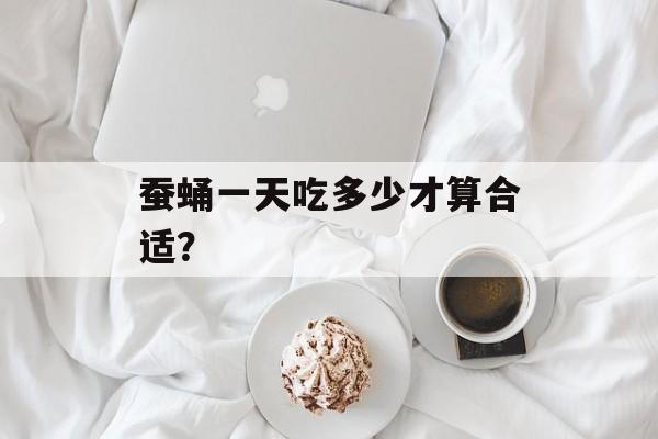 蚕蛹一天吃多少才算合适？-第1张图片-
