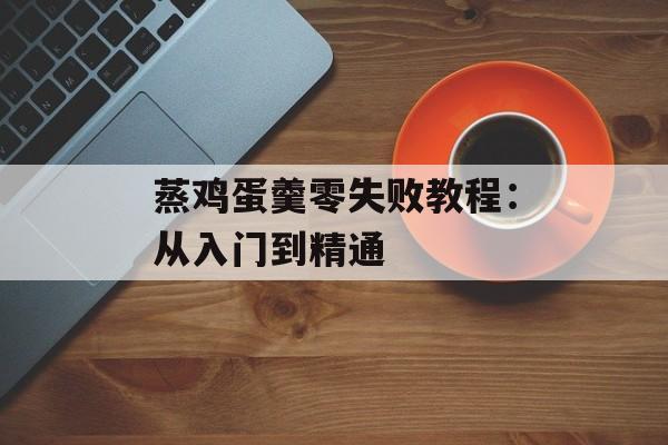 蒸鸡蛋羹零失败教程：从入门到精通-第1张图片-