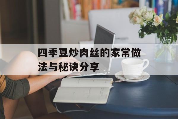四季豆炒肉丝的家常做法与秘诀分享-第1张图片-