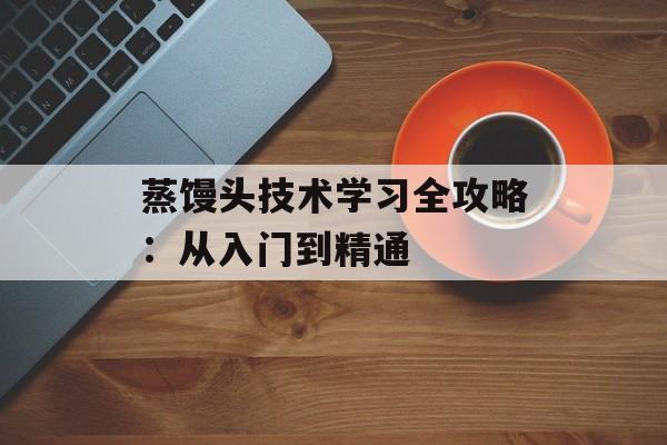 蒸馒头技术学习全攻略：从入门到精通-第1张图片-