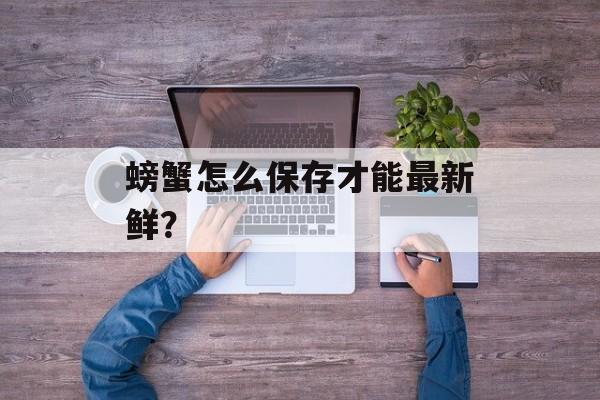 螃蟹怎么保存才能最新鲜？-第1张图片-