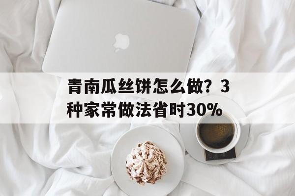 青南瓜丝饼怎么做？3种家常做法省时30%-第1张图片-