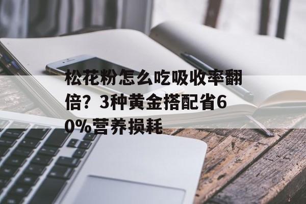 松花粉怎么吃吸收率翻倍？3种黄金搭配省60%营养损耗-第1张图片-