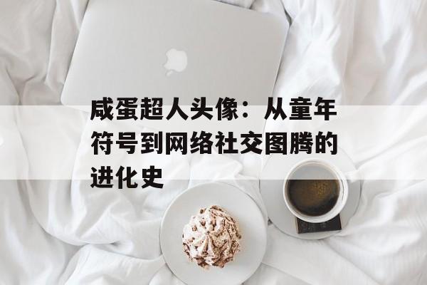 咸蛋超人头像：从童年符号到网络社交图腾的进化史-第1张图片-