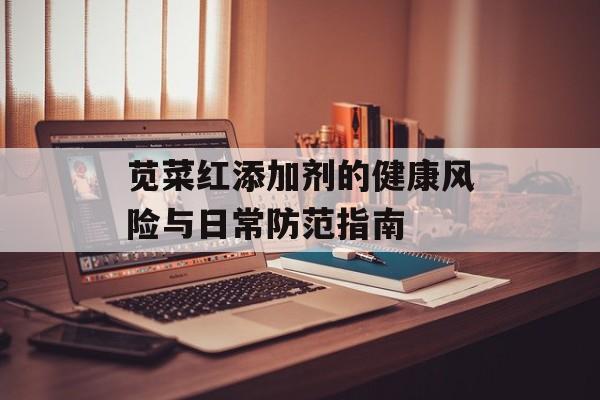 苋菜红添加剂的健康风险与日常防范指南-第1张图片-