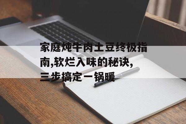 家庭炖牛肉土豆终极指南,软烂入味的秘诀,三步搞定一锅暖-第1张图片-