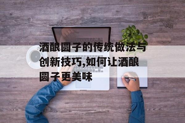 酒酿圆子的传统做法与创新技巧,如何让酒酿圆子更美味-第1张图片- 酒酿圆子的传统做法与创新技巧,如何让酒酿圆子更美味-第1张图片-