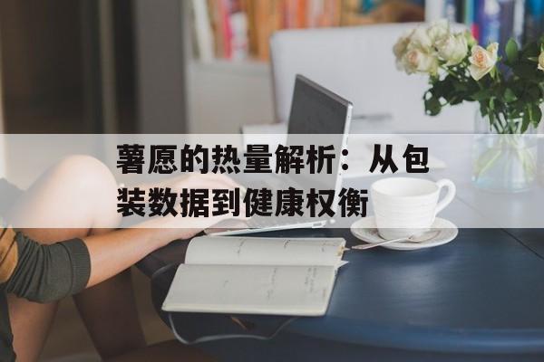 薯愿的热量解析：从包装数据到健康权衡-第1张图片-