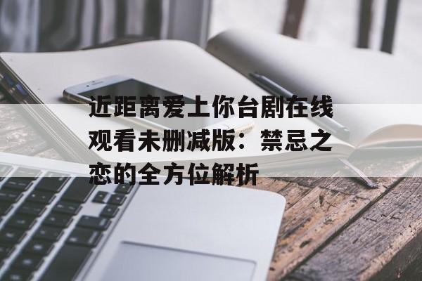 近距离爱上你台剧在线观看未删减版：禁忌之恋的全方位解析-第1张图片-