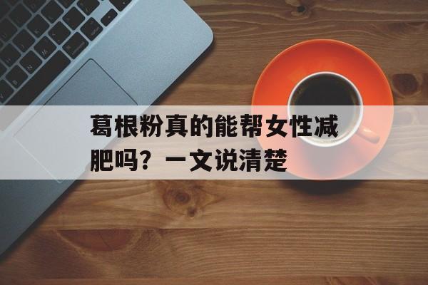 葛根粉真的能帮女性减肥吗？一文说清楚-第1张图片-