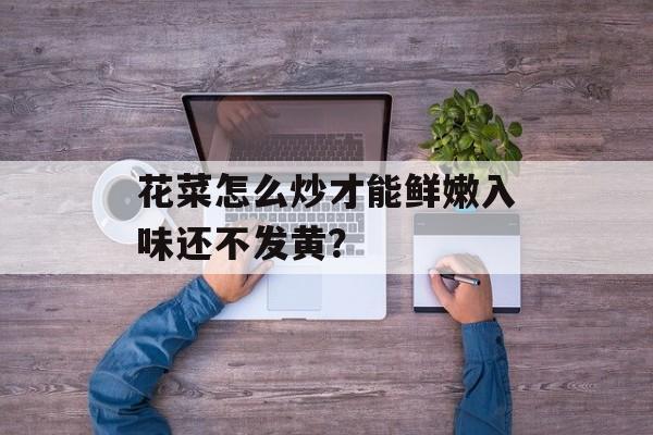 花菜怎么炒才能鲜嫩入味还不发黄？-第1张图片-