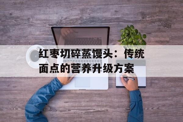 红枣切碎蒸馒头：传统面点的营养升级方案-第1张图片-