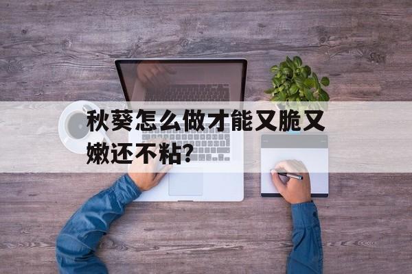 秋葵怎么做才能又脆又嫩还不粘？-第1张图片-