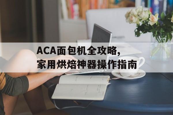 ACA面包机全攻略,家用烘焙神器操作指南-第1张图片-