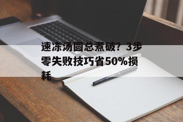 速冻汤圆总煮破？3步零失败技巧省50%损耗-第1张图片-