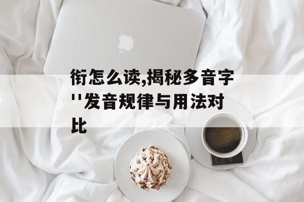 衔怎么读,揭秘多音字''发音规律与用法对比-第1张图片-