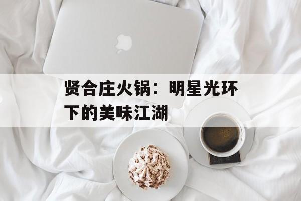 贤合庄火锅：明星光环下的美味江湖-第1张图片-