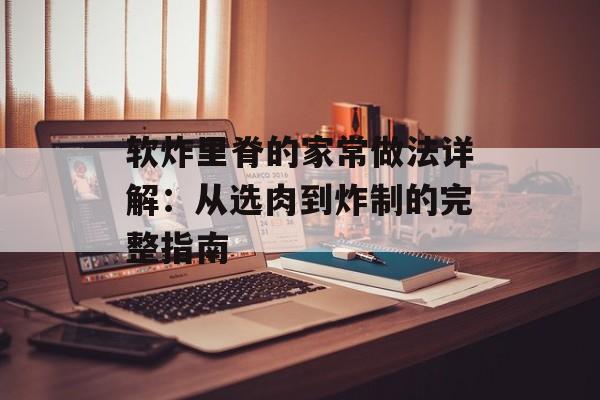 软炸里脊的家常做法详解：从选肉到炸制的完整指南-第1张图片-