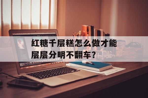 红糖千层糕怎么做才能层层分明不翻车？-第1张图片-