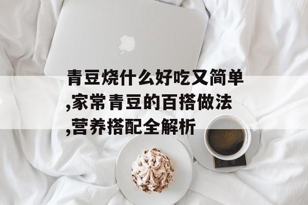 青豆烧什么好吃又简单,家常青豆的百搭做法,营养搭配全解析-第1张图片-