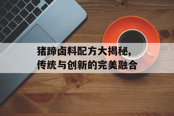 猪蹄卤料配方大揭秘,传统与创新的完美融合-第1张图片-