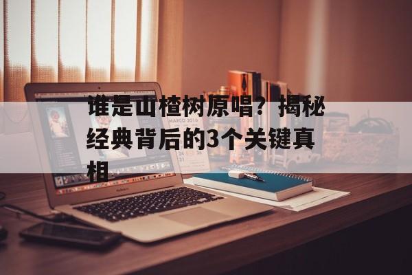 谁是山楂树原唱？揭秘经典背后的3个关键真相-第1张图片-