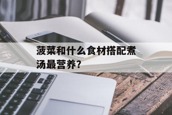 菠菜和什么食材搭配煮汤最营养？-第1张图片-