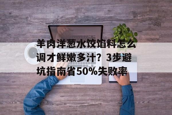 羊肉洋葱水饺馅料怎么调才鲜嫩多汁？3步避坑指南省50%失败率-第1张图片-
