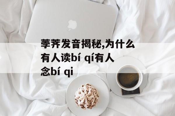 荸荠发音揭秘,为什么有人读bí qí有人念bí qi-第1张图片-