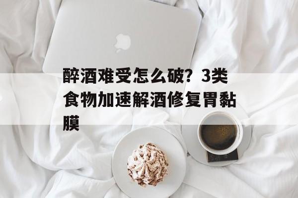 醉酒难受怎么破？3类食物加速解酒修复胃黏膜-第1张图片-