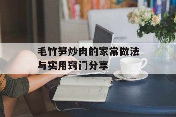 毛竹笋炒肉的家常做法与实用窍门分享-第1张图片-