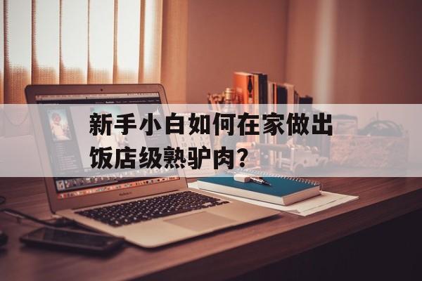 新手小白如何在家做出饭店级熟驴肉？-第1张图片-