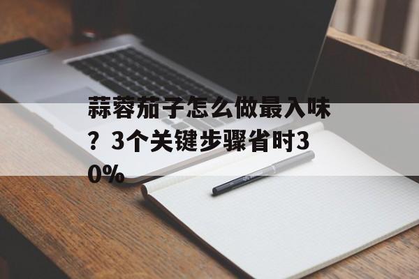 蒜蓉茄子怎么做最入味？3个关键步骤省时30%-第1张图片-