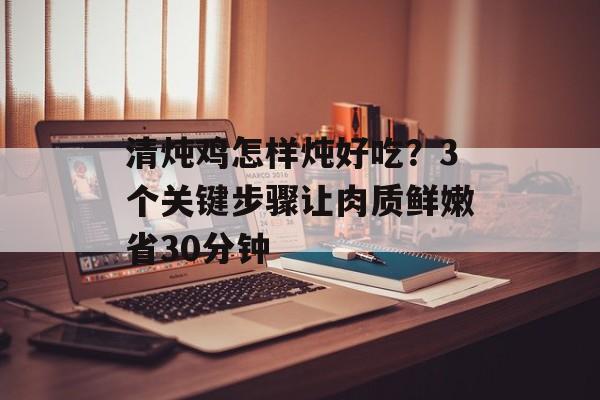 清炖鸡怎样炖好吃？3个关键步骤让肉质鲜嫩省30分钟-第1张图片-