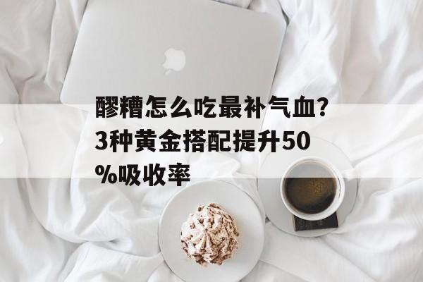 醪糟怎么吃最补气血？3种黄金搭配提升50%吸收率-第1张图片-