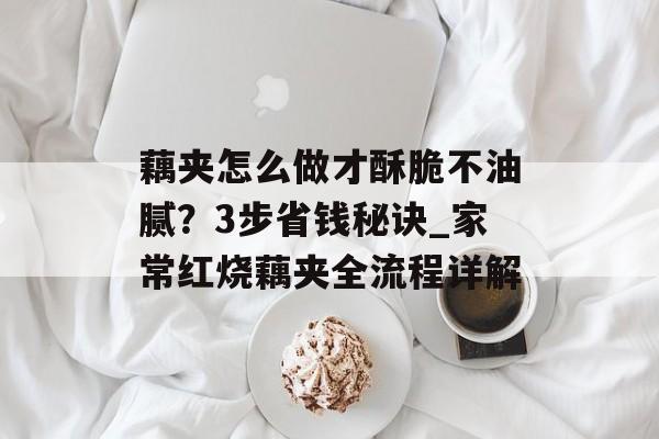 藕夹怎么做才酥脆不油腻？3步省钱秘诀_家常红烧藕夹全流程详解-第1张图片-