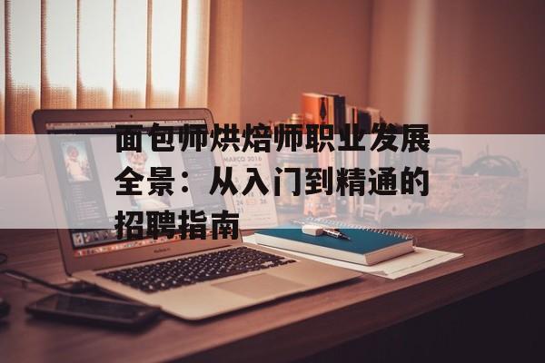 面包师烘焙师职业发展全景：从入门到精通的招聘指南-第1张图片-