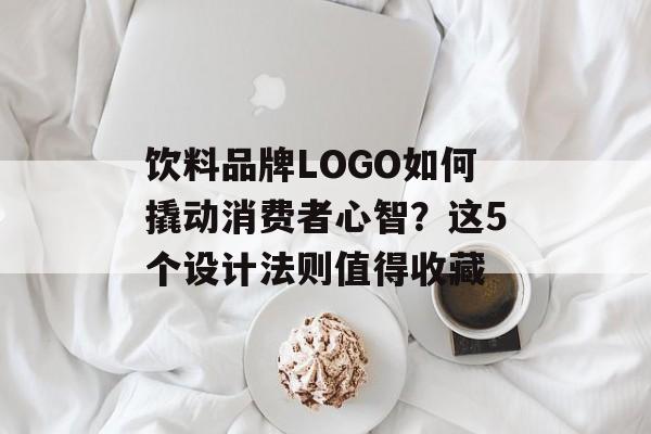 饮料品牌LOGO如何撬动消费者心智？这5个设计法则值得收藏-第1张图片-