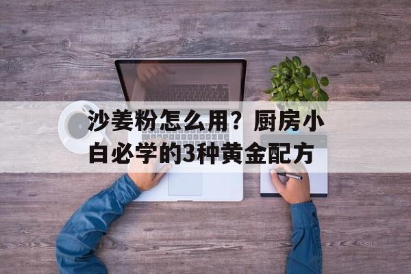 沙姜粉怎么用？厨房小白必学的3种黄金配方-第1张图片-