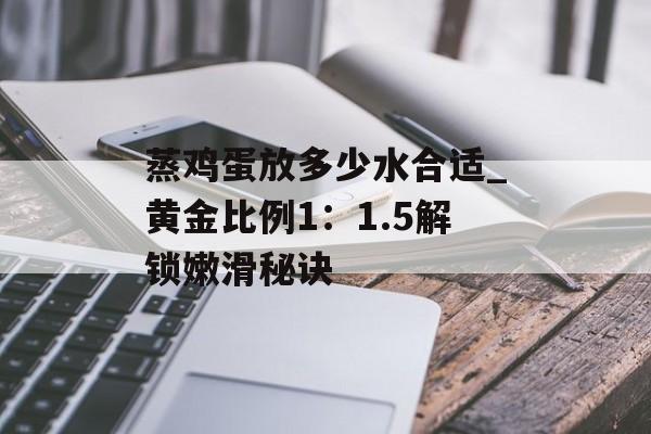 蒸鸡蛋放多少水合适_黄金比例1：1.5解锁嫩滑秘诀-第1张图片-
