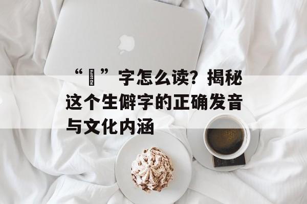 “烔”字怎么读？揭秘这个生僻字的正确发音与文化内涵-第1张图片-