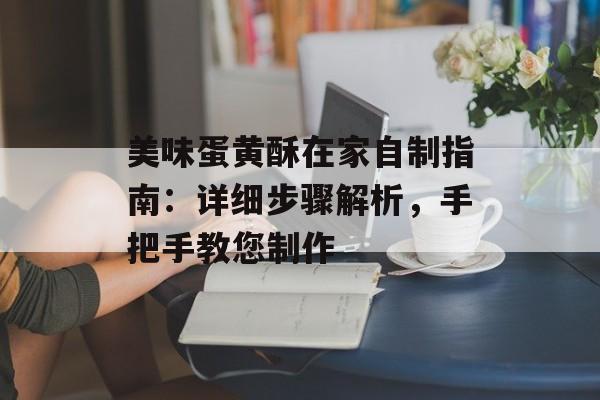 美味蛋黄酥在家自制指南：详细步骤解析，手把手教您制作-第1张图片-