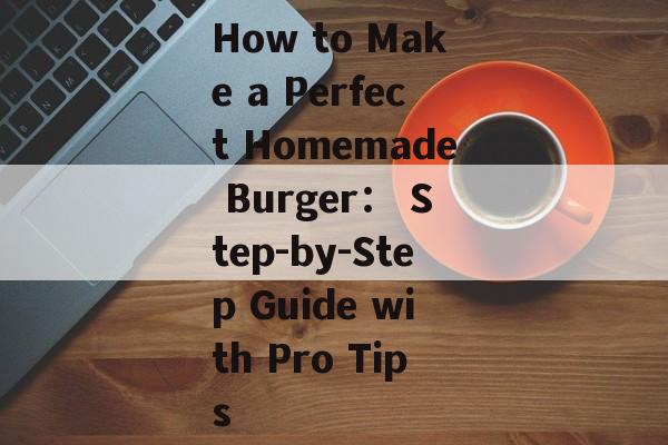 How to Make a Perfect Homemade Burger： Step-by-Step Guide with Pro Tips-第1张图片-