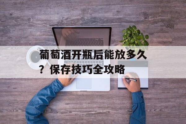 葡萄酒开瓶后能放多久？保存技巧全攻略-第1张图片-