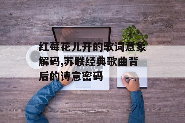红莓花儿开的歌词意象解码,苏联经典歌曲背后的诗意密码-第1张图片-