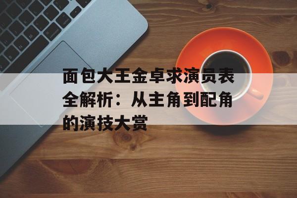 面包大王金卓求演员表全解析：从主角到配角的演技大赏-第1张图片-