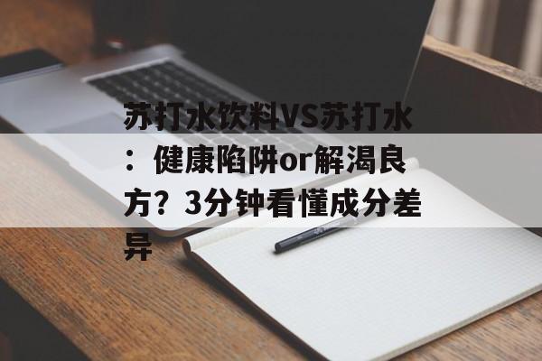 苏打水饮料VS苏打水：健康陷阱or解渴良方？3分钟看懂成分差异-第1张图片-
