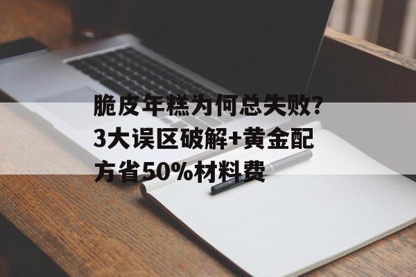 脆皮年糕为何总失败？3大误区破解+黄金配方省50%材料费-第1张图片-